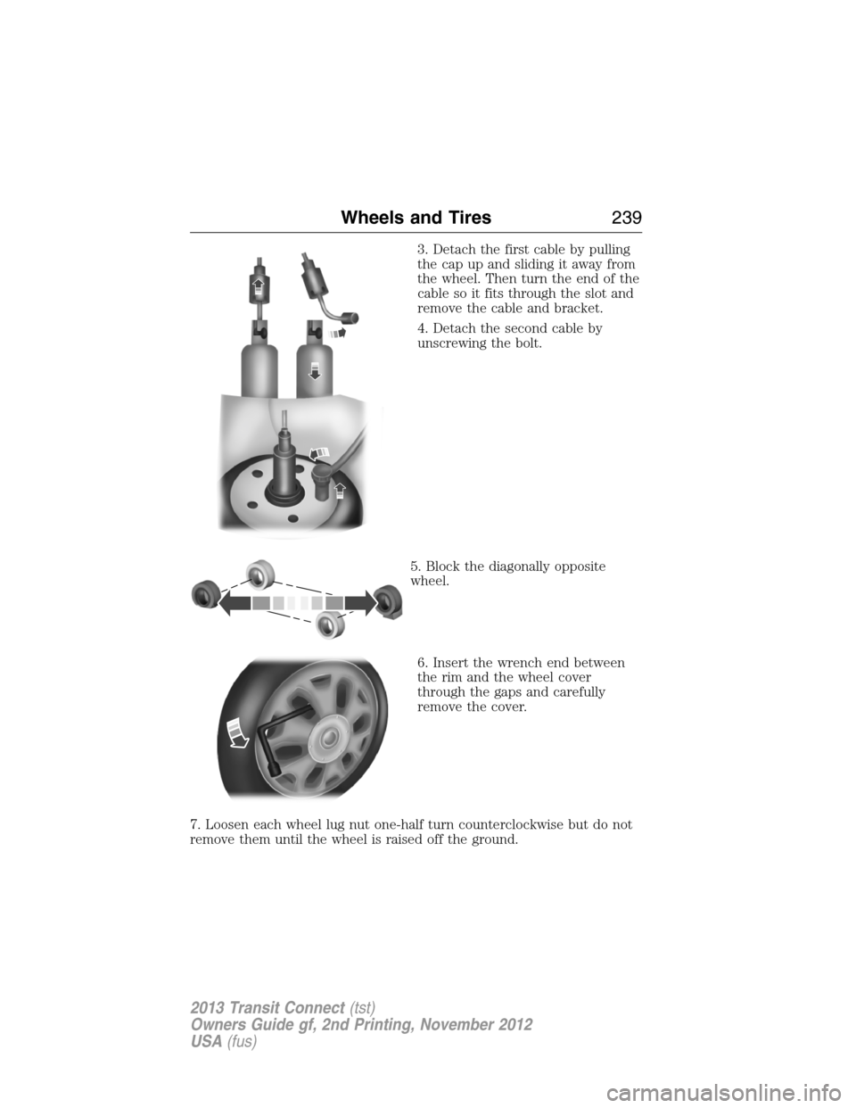 FORD TRANSIT CONNECT 2013 1.G User Guide 3. Detach the first cable by pulling
the cap up and sliding it away from
the wheel. Then turn the end of the
cable so it fits through the slot and
remove the cable and bracket.
4. Detach the second ca