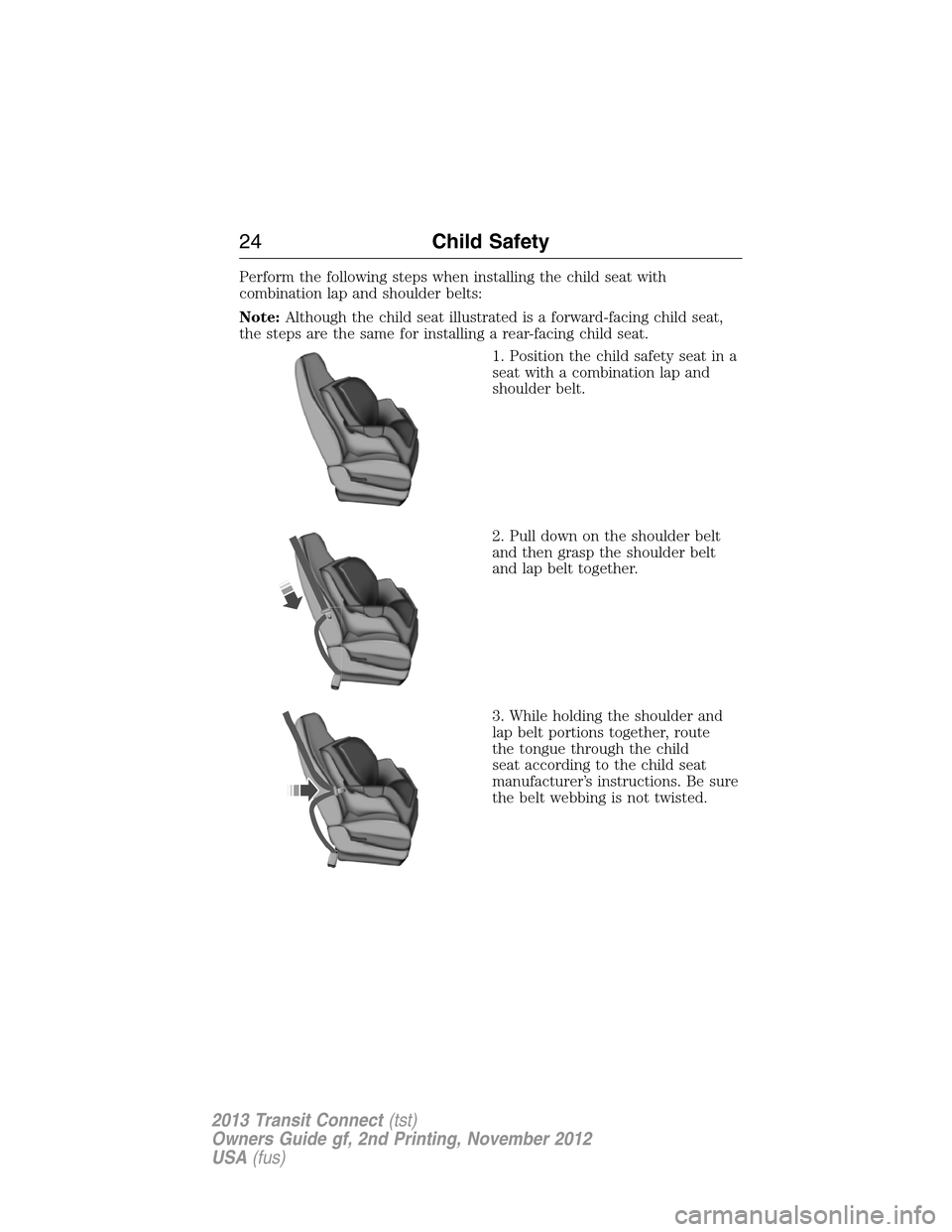 FORD TRANSIT CONNECT 2013 1.G Owners Manual Perform the following steps when installing the child seat with
combination lap and shoulder belts:
Note:Although the child seat illustrated is a forward-facing child seat,
the steps are the same for FORD TRANSIT CONNECT 2013 1.G Owners Manual Perform the following steps when installing the child seat with
combination lap and shoulder belts:
Note:Although the child seat illustrated is a forward-facing child seat,
the steps are the same for
