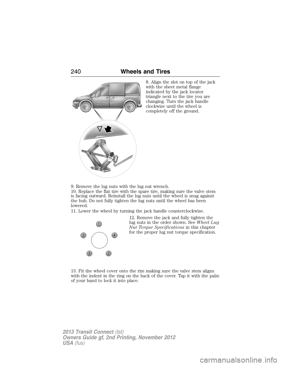 FORD TRANSIT CONNECT 2013 1.G User Guide 8. Align the slot on top of the jack
with the sheet metal flange
indicated by the jack locator
triangle next to the tire you are
changing. Turn the jack handle
clockwise until the wheel is
completely 