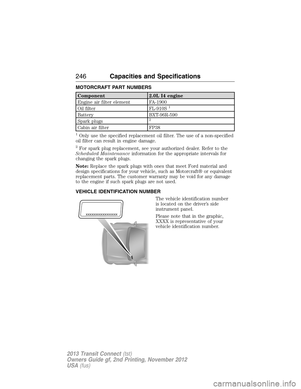 FORD TRANSIT CONNECT 2013 1.G Owners Manual MOTORCRAFT PART NUMBERS
Component 2.0L I4 engine
Engine air filter element FA-1900
Oil filter FL-910S
1
Battery BXT-96R-590
Spark plugs2
Cabin air filter FP38
1Only use the specified replacement oil f