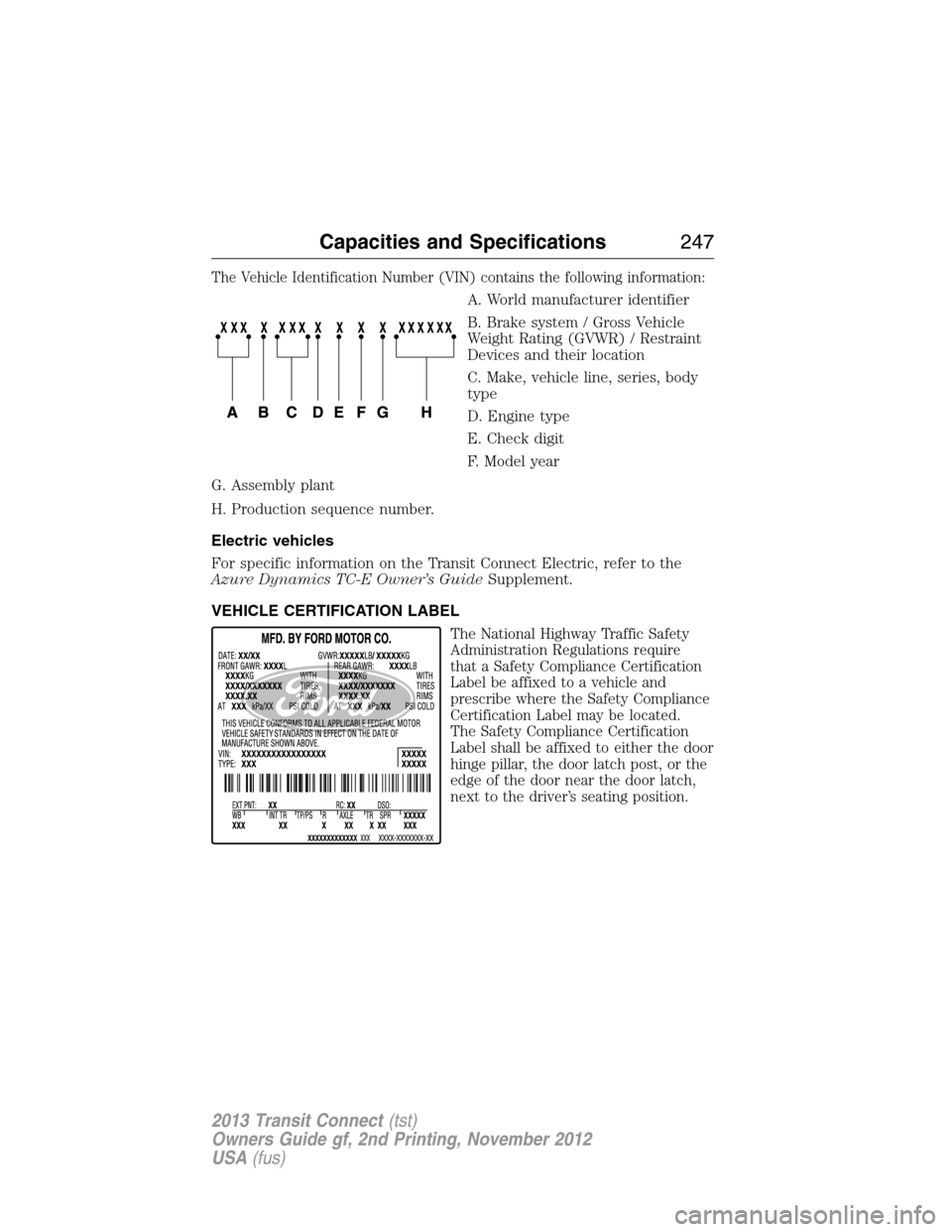 FORD TRANSIT CONNECT 2013 1.G Owners Manual The Vehicle Identification Number (VIN) contains the following information:
A. World manufacturer identifier
B. Brake system / Gross Vehicle
Weight Rating (GVWR) / Restraint
Devices and their location FORD TRANSIT CONNECT 2013 1.G Owners Manual The Vehicle Identification Number (VIN) contains the following information:
A. World manufacturer identifier
B. Brake system / Gross Vehicle
Weight Rating (GVWR) / Restraint
Devices and their location