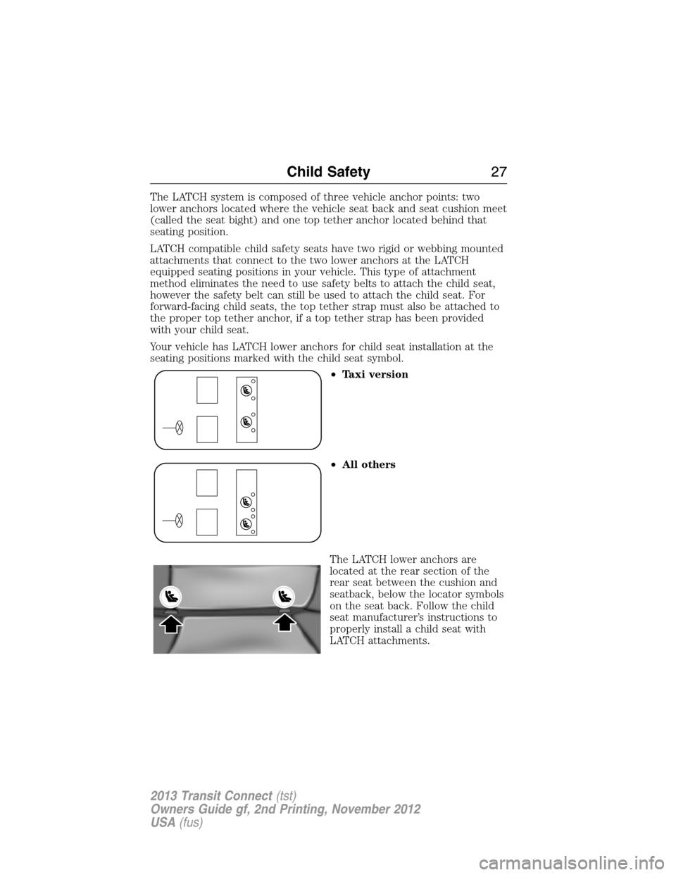 FORD TRANSIT CONNECT 2013 1.G Owners Manual The LATCH system is composed of three vehicle anchor points: two
lower anchors located where the vehicle seat back and seat cushion meet
(called the seat bight) and one top tether anchor located behin FORD TRANSIT CONNECT 2013 1.G Owners Manual The LATCH system is composed of three vehicle anchor points: two
lower anchors located where the vehicle seat back and seat cushion meet
(called the seat bight) and one top tether anchor located behin