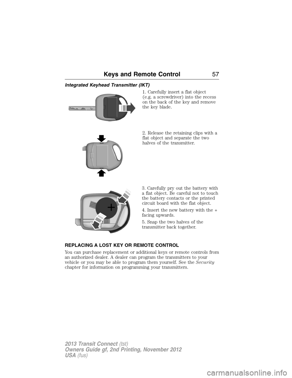 FORD TRANSIT CONNECT 2013 1.G Owners Manual Integrated Keyhead Transmitter (IKT)
1. Carefully insert a flat object
(e.g. a screwdriver) into the recess
on the back of the key and remove
the key blade.
2. Release the retaining clips with a
flat FORD TRANSIT CONNECT 2013 1.G Owners Manual Integrated Keyhead Transmitter (IKT)
1. Carefully insert a flat object
(e.g. a screwdriver) into the recess
on the back of the key and remove
the key blade.
2. Release the retaining clips with a
flat