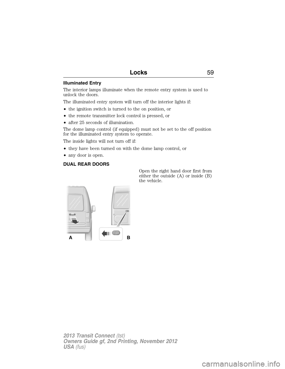 FORD TRANSIT CONNECT 2013 1.G Workshop Manual Illuminated Entry
The interior lamps illuminate when the remote entry system is used to
unlock the doors.
The illuminated entry system will turn off the interior lights if:
•the ignition switch is t