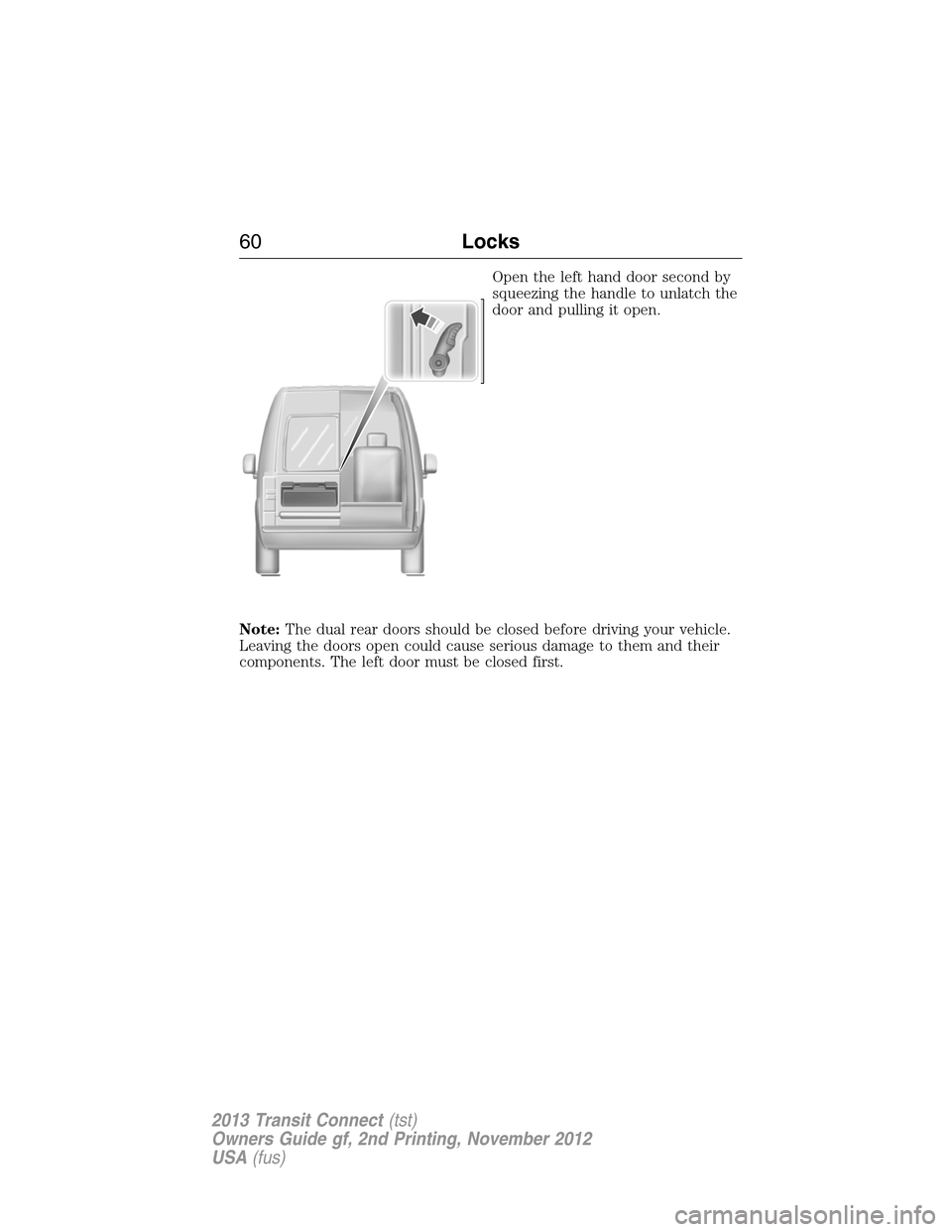 FORD TRANSIT CONNECT 2013 1.G Repair Manual Open the left hand door second by
squeezing the handle to unlatch the
door and pulling it open.
Note:The dual rear doors should be closed before driving your vehicle.
Leaving the doors open could caus FORD TRANSIT CONNECT 2013 1.G Repair Manual Open the left hand door second by
squeezing the handle to unlatch the
door and pulling it open.
Note:The dual rear doors should be closed before driving your vehicle.
Leaving the doors open could caus