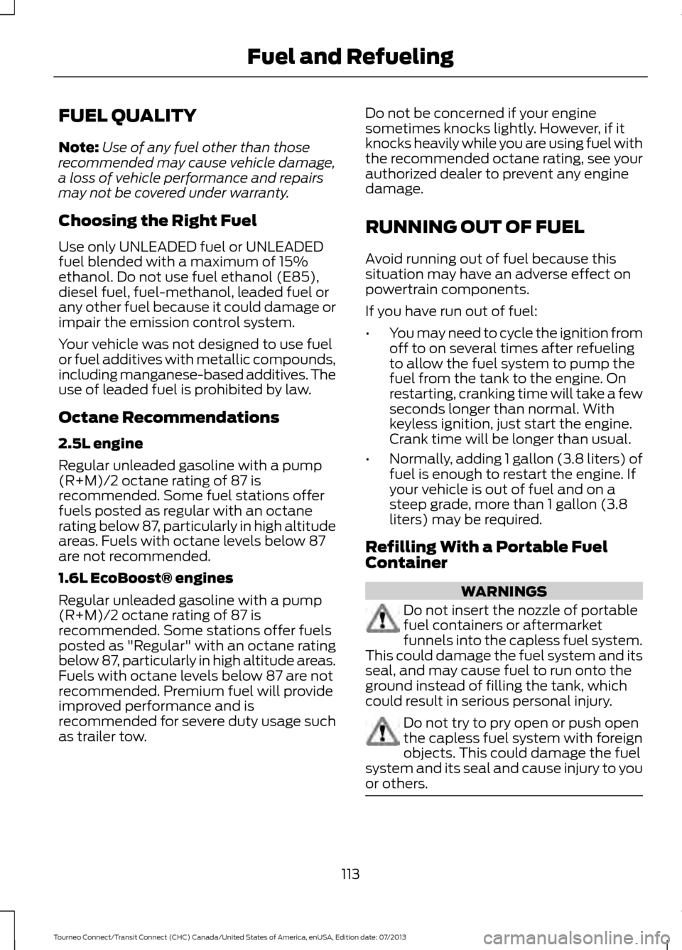FORD TRANSIT CONNECT 2014 2.G Owners Manual FUEL QUALITY
Note:
Use of any fuel other than those
recommended may cause vehicle damage,
a loss of vehicle performance and repairs
may not be covered under warranty.
Choosing the Right Fuel
Use only FORD TRANSIT CONNECT 2014 2.G Owners Manual FUEL QUALITY
Note:
Use of any fuel other than those
recommended may cause vehicle damage,
a loss of vehicle performance and repairs
may not be covered under warranty.
Choosing the Right Fuel
Use only