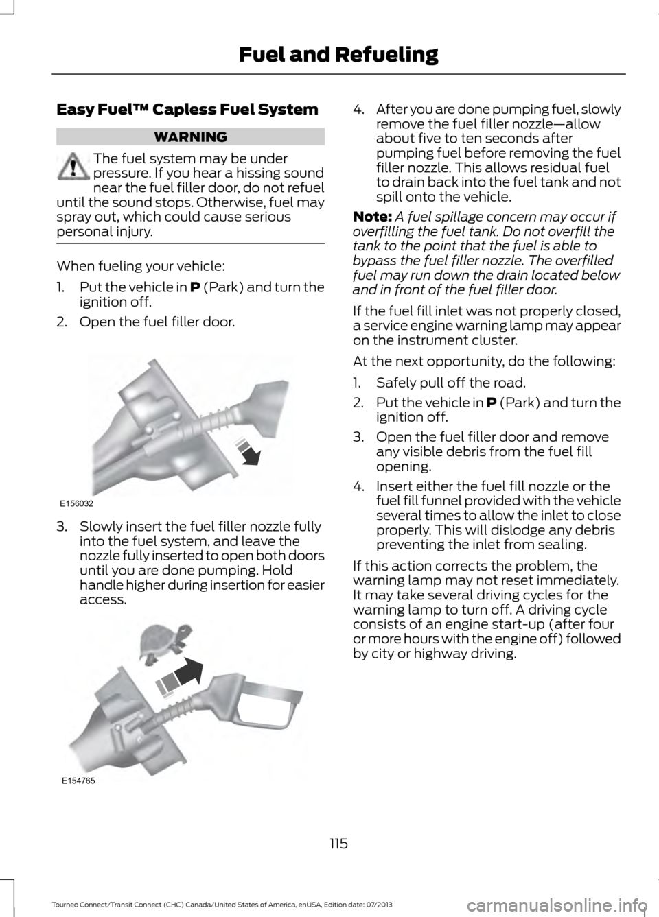 FORD TRANSIT CONNECT 2014 2.G Owners Manual Easy Fuel
™ Capless Fuel System WARNING
The fuel system may be under
pressure. If you hear a hissing sound
near the fuel filler door, do not refuel
until the sound stops. Otherwise, fuel may
spray o FORD TRANSIT CONNECT 2014 2.G Owners Manual Easy Fuel
™ Capless Fuel System WARNING
The fuel system may be under
pressure. If you hear a hissing sound
near the fuel filler door, do not refuel
until the sound stops. Otherwise, fuel may
spray o