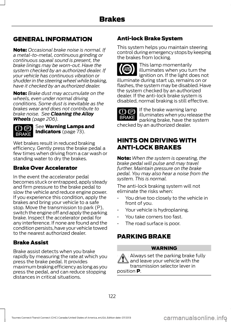 FORD TRANSIT CONNECT 2014 2.G Owners Manual GENERAL INFORMATION
Note:
Occasional brake noise is normal. If
a metal-to-metal, continuous grinding or
continuous squeal sound is present, the
brake linings may be worn-out. Have the
system checked b