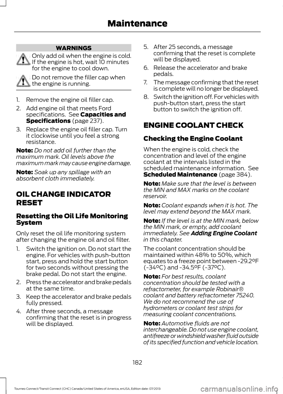 FORD TRANSIT CONNECT 2014 2.G Owners Manual WARNINGS
Only add oil when the engine is cold.
If the engine is hot, wait 10 minutes
for the engine to cool down.
Do not remove the filler cap when
the engine is running.
1. Remove the engine oil fill
