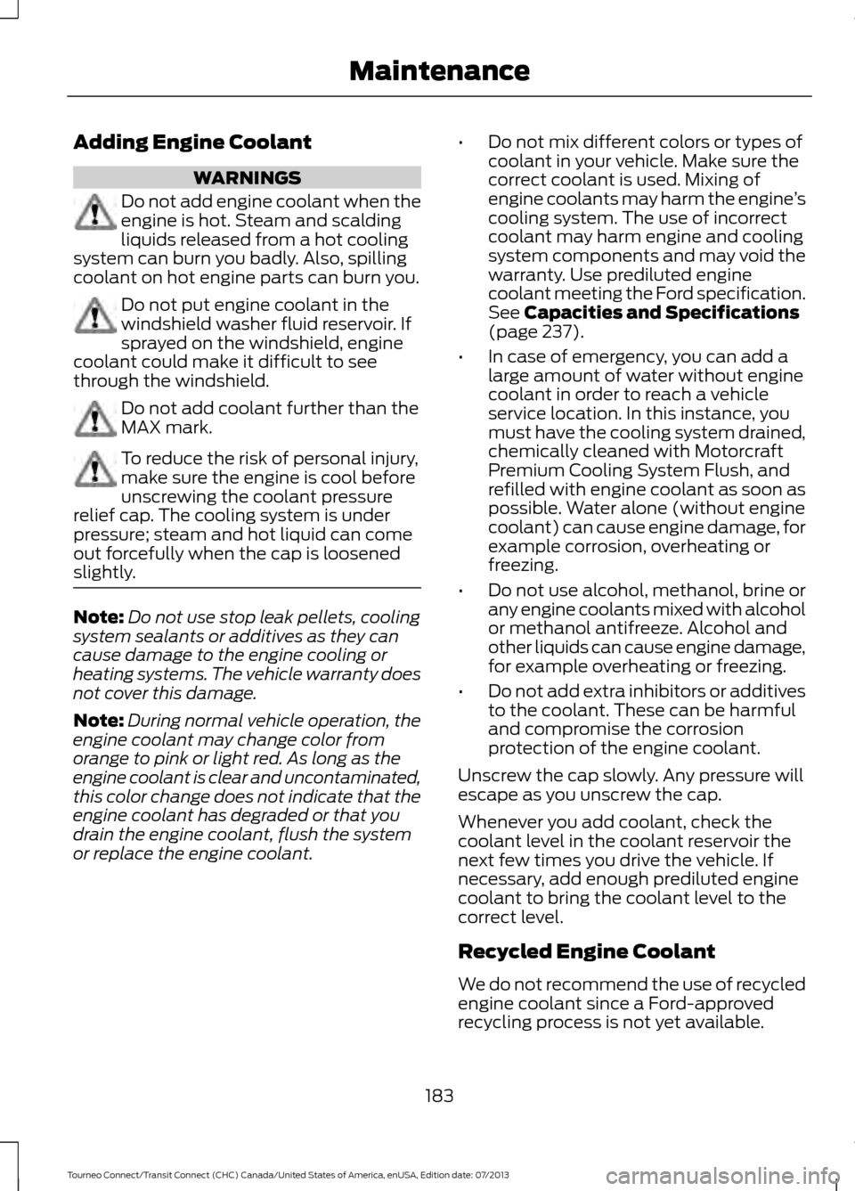 FORD TRANSIT CONNECT 2014 2.G Owners Guide Adding Engine Coolant
WARNINGS
Do not add engine coolant when the
engine is hot. Steam and scalding
liquids released from a hot cooling
system can burn you badly. Also, spilling
coolant on hot engine FORD TRANSIT CONNECT 2014 2.G Owners Guide Adding Engine Coolant
WARNINGS
Do not add engine coolant when the
engine is hot. Steam and scalding
liquids released from a hot cooling
system can burn you badly. Also, spilling
coolant on hot engine