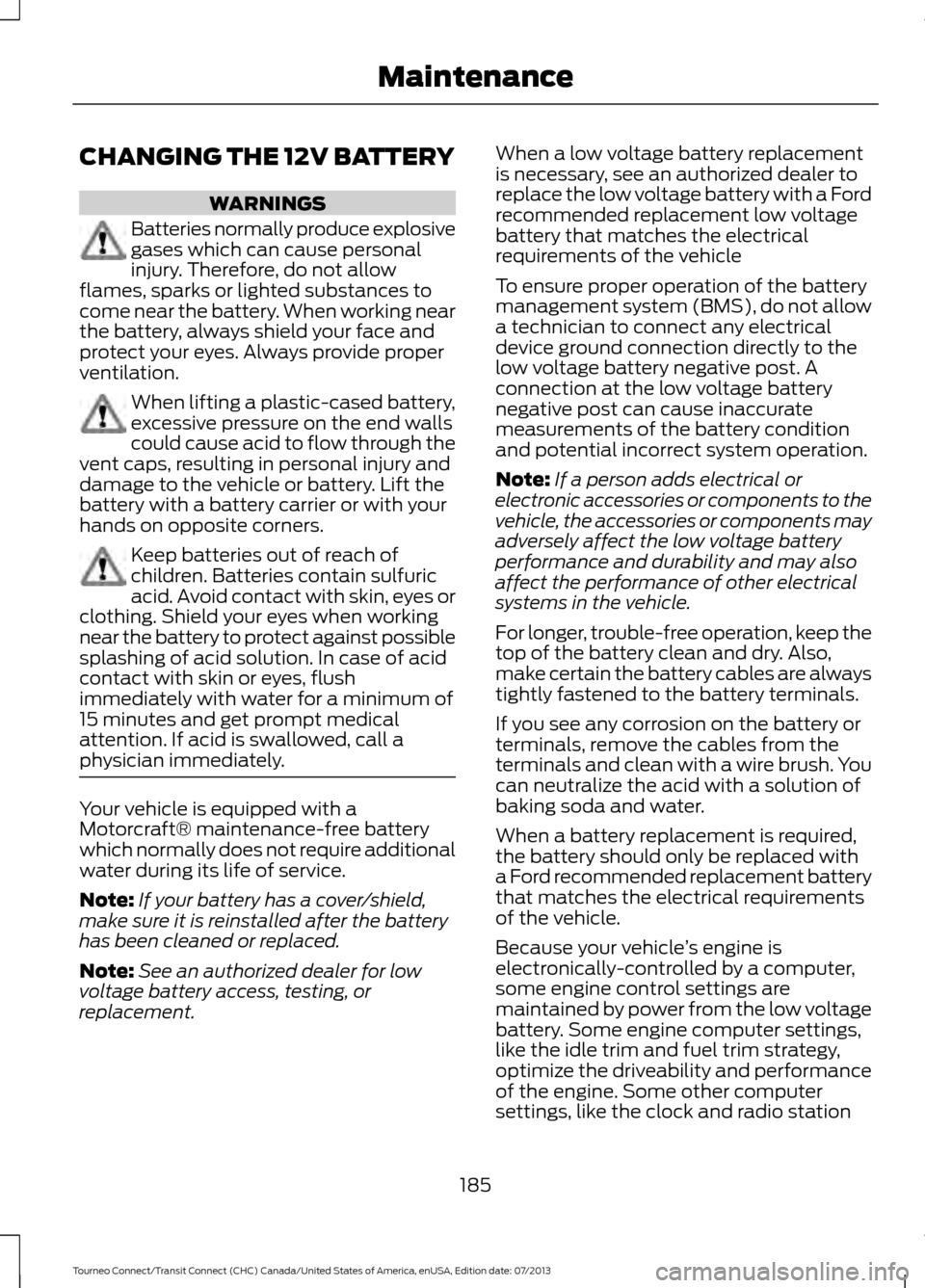 FORD TRANSIT CONNECT 2014 2.G Owners Guide CHANGING THE 12V BATTERY
WARNINGS
Batteries normally produce explosive
gases which can cause personal
injury. Therefore, do not allow
flames, sparks or lighted substances to
come near the battery. Whe FORD TRANSIT CONNECT 2014 2.G Owners Guide CHANGING THE 12V BATTERY
WARNINGS
Batteries normally produce explosive
gases which can cause personal
injury. Therefore, do not allow
flames, sparks or lighted substances to
come near the battery. Whe