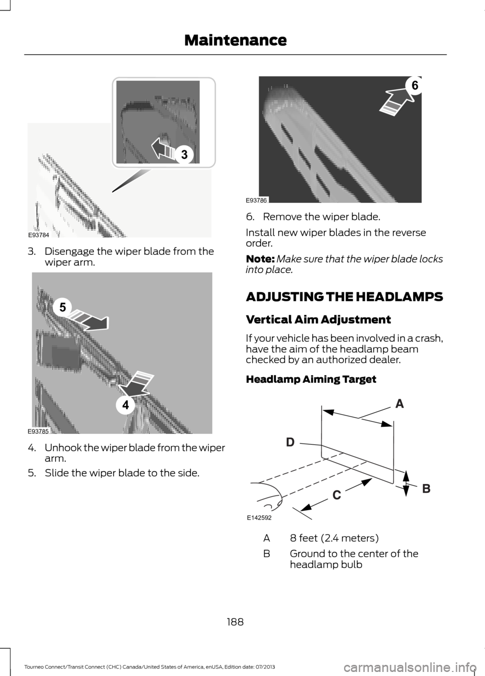 FORD TRANSIT CONNECT 2014 2.G Owners Manual 3. Disengage the wiper blade from the
wiper arm. 4.
Unhook the wiper blade from the wiper
arm.
5. Slide the wiper blade to the side. 6. Remove the wiper blade.
Install new wiper blades in the reverse
FORD TRANSIT CONNECT 2014 2.G Owners Manual 3. Disengage the wiper blade from the
wiper arm. 4.
Unhook the wiper blade from the wiper
arm.
5. Slide the wiper blade to the side. 6. Remove the wiper blade.
Install new wiper blades in the reverse