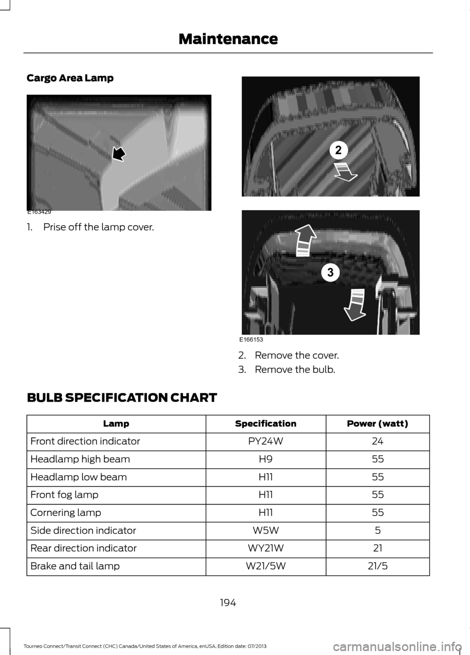 FORD TRANSIT CONNECT 2014 2.G Owners Manual Cargo Area Lamp
1. Prise off the lamp cover.
2. Remove the cover.
3. Remove the bulb.
BULB SPECIFICATION CHART Power (watt)
Specification
Lamp
24
PY24W
Front direction indicator
55
H9
Headlamp high be FORD TRANSIT CONNECT 2014 2.G Owners Manual Cargo Area Lamp
1. Prise off the lamp cover.
2. Remove the cover.
3. Remove the bulb.
BULB SPECIFICATION CHART Power (watt)
Specification
Lamp
24
PY24W
Front direction indicator
55
H9
Headlamp high be
