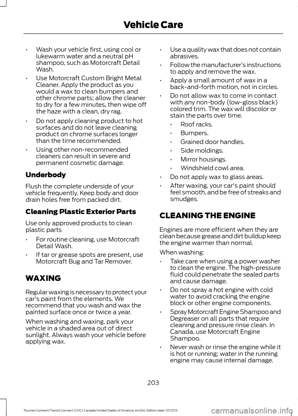 FORD TRANSIT CONNECT 2014 2.G Owners Manual •
Wash your vehicle first, using cool or
lukewarm water and a neutral pH
shampoo, such as Motorcraft Detail
Wash.
• Use Motorcraft Custom Bright Metal
Cleaner. Apply the product as you
would a wax FORD TRANSIT CONNECT 2014 2.G Owners Manual •
Wash your vehicle first, using cool or
lukewarm water and a neutral pH
shampoo, such as Motorcraft Detail
Wash.
• Use Motorcraft Custom Bright Metal
Cleaner. Apply the product as you
would a wax