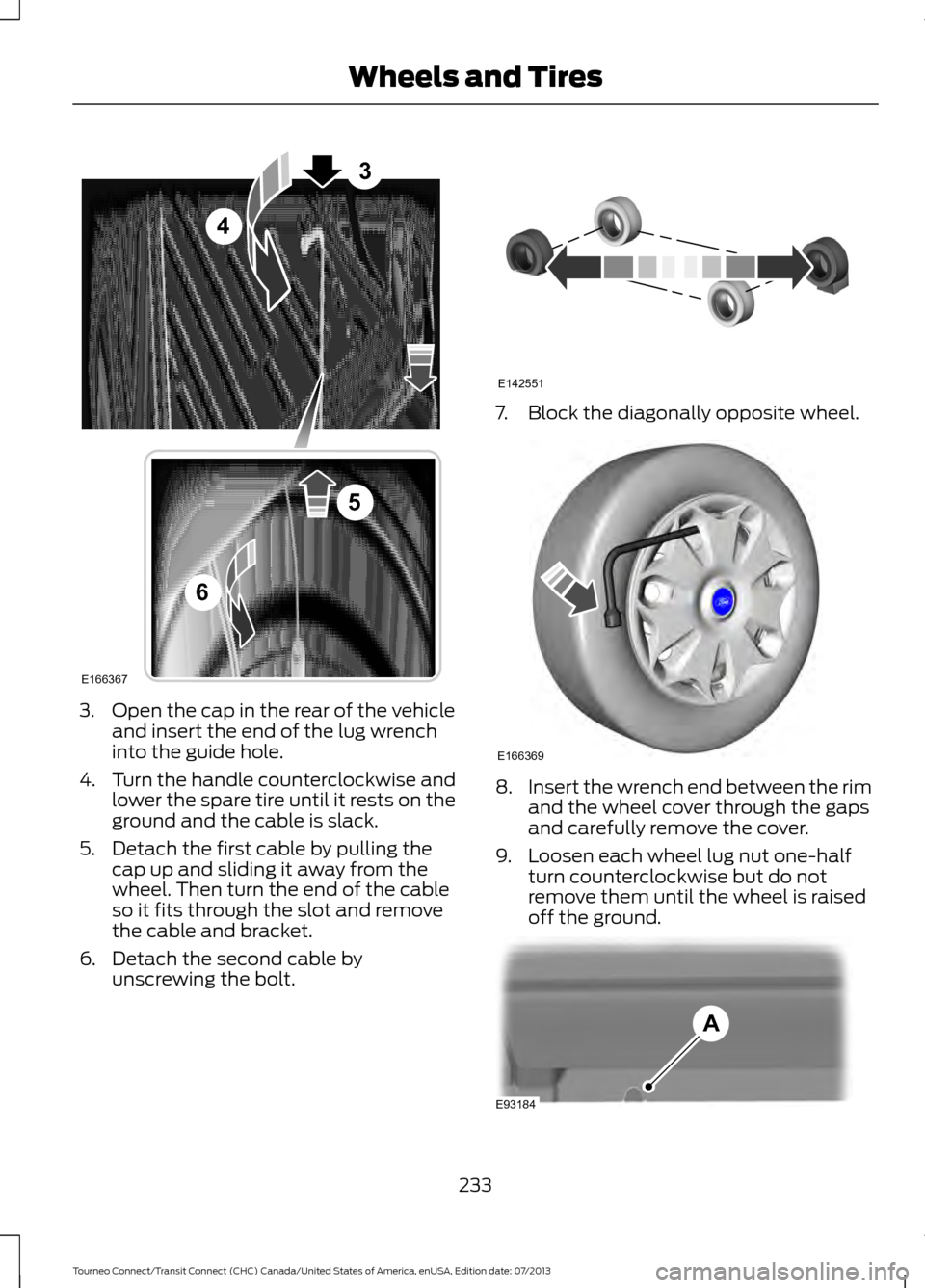FORD TRANSIT CONNECT 2014 2.G User Guide 3. Open the cap in the rear of the vehicle
and insert the end of the lug wrench
into the guide hole.
4. Turn the handle counterclockwise and
lower the spare tire until it rests on the
ground and the c FORD TRANSIT CONNECT 2014 2.G User Guide 3. Open the cap in the rear of the vehicle
and insert the end of the lug wrench
into the guide hole.
4. Turn the handle counterclockwise and
lower the spare tire until it rests on the
ground and the c