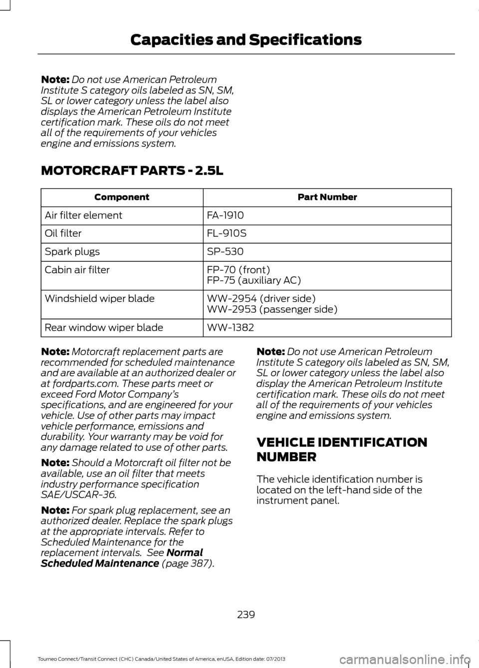 FORD TRANSIT CONNECT 2014 2.G Owners Manual Note:
Do not use American Petroleum
Institute S category oils labeled as SN, SM,
SL or lower category unless the label also
displays the American Petroleum Institute
certification mark. These oils do FORD TRANSIT CONNECT 2014 2.G Owners Manual Note:
Do not use American Petroleum
Institute S category oils labeled as SN, SM,
SL or lower category unless the label also
displays the American Petroleum Institute
certification mark. These oils do