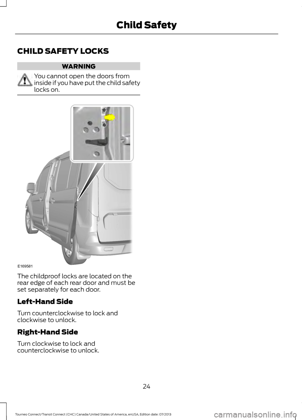 FORD TRANSIT CONNECT 2014 2.G Owners Manual CHILD SAFETY LOCKS
WARNING
You cannot open the doors from
inside if you have put the child safety
locks on.
The childproof locks are located on the
rear edge of each rear door and must be
set separate FORD TRANSIT CONNECT 2014 2.G Owners Manual CHILD SAFETY LOCKS
WARNING
You cannot open the doors from
inside if you have put the child safety
locks on.
The childproof locks are located on the
rear edge of each rear door and must be
set separate