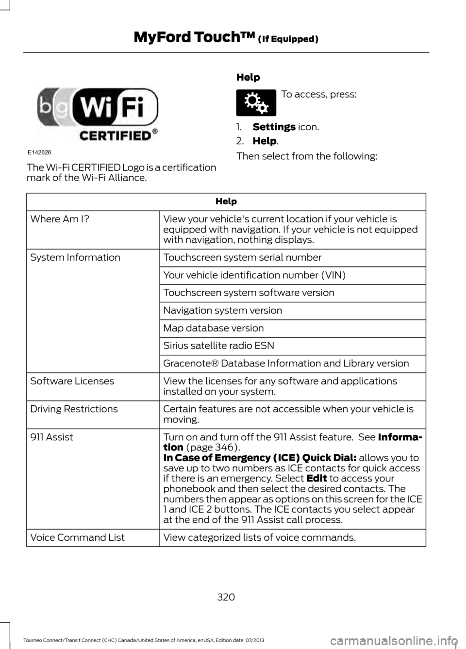FORD TRANSIT CONNECT 2014 2.G Owners Manual The Wi-Fi CERTIFIED Logo is a certification
mark of the Wi-Fi Alliance.
Help To access, press:
1. Settings icon.
2. Help
.
Then select from the following: Help
View your vehicles current location if FORD TRANSIT CONNECT 2014 2.G Owners Manual The Wi-Fi CERTIFIED Logo is a certification
mark of the Wi-Fi Alliance.
Help To access, press:
1. Settings icon.
2. Help
.
Then select from the following: Help
View your vehicles current location if