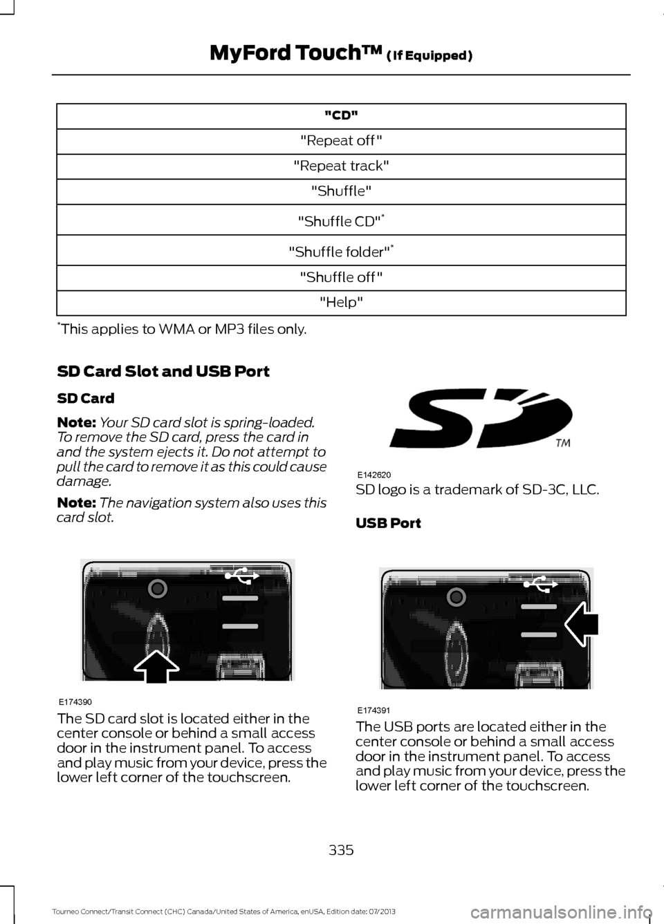 FORD TRANSIT CONNECT 2014 2.G User Guide "CD"
"Repeat off"
"Repeat track" "Shuffle"
"Shuffle CD" *
"Shuffle folder" *
"Shuffle off" "Help"
* This applies to WMA or MP3 files only.
SD Card Slot and USB Port
SD Card
Note: Your SD card slot is FORD TRANSIT CONNECT 2014 2.G User Guide "CD"
"Repeat off"
"Repeat track" "Shuffle"
"Shuffle CD" *
"Shuffle folder" *
"Shuffle off" "Help"
* This applies to WMA or MP3 files only.
SD Card Slot and USB Port
SD Card
Note: Your SD card slot is