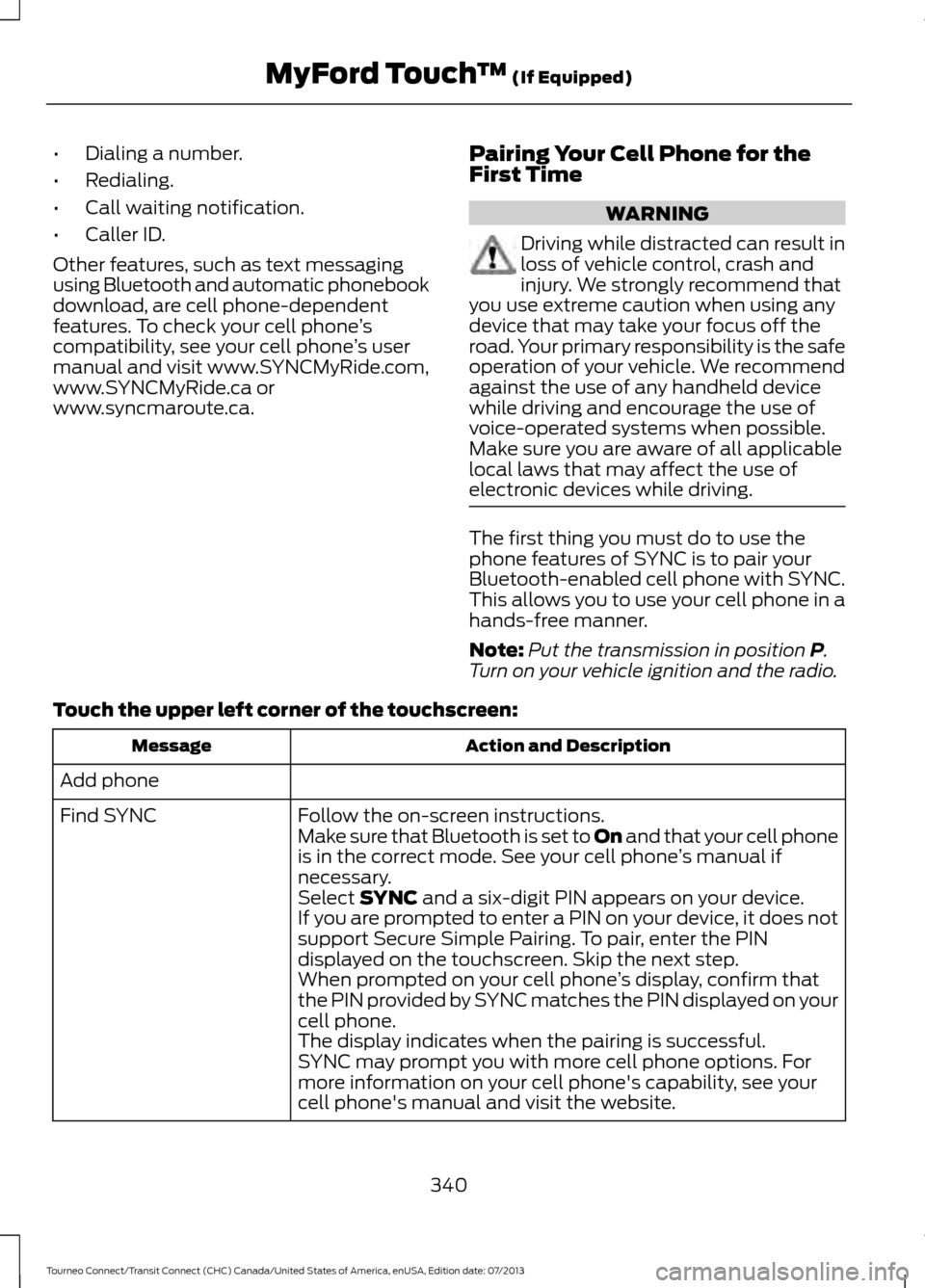 FORD TRANSIT CONNECT 2014 2.G Owners Manual •
Dialing a number.
• Redialing.
• Call waiting notification.
• Caller ID.
Other features, such as text messaging
using Bluetooth and automatic phonebook
download, are cell phone-dependent
fea FORD TRANSIT CONNECT 2014 2.G Owners Manual •
Dialing a number.
• Redialing.
• Call waiting notification.
• Caller ID.
Other features, such as text messaging
using Bluetooth and automatic phonebook
download, are cell phone-dependent
fea