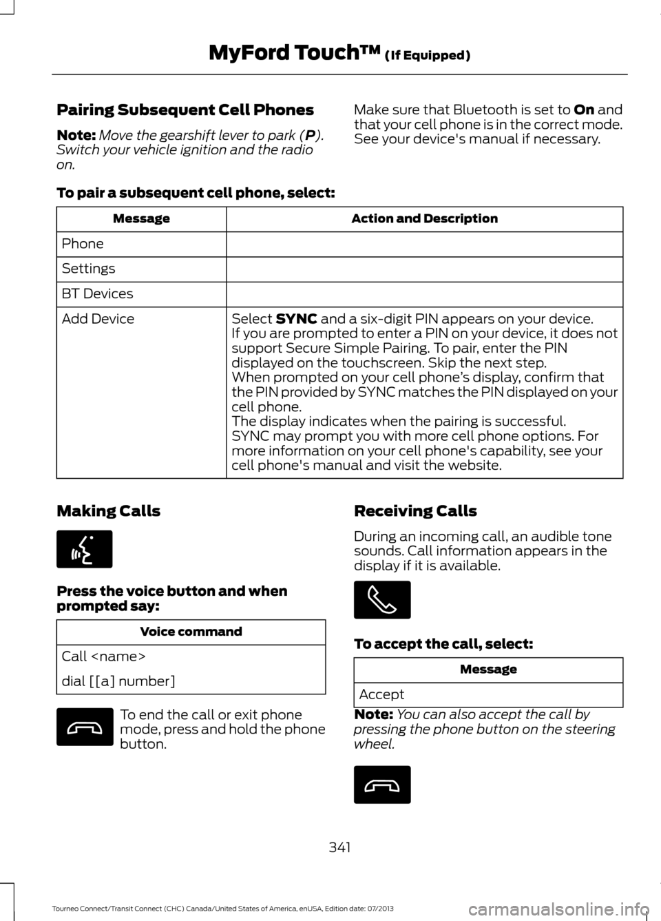 FORD TRANSIT CONNECT 2014 2.G Owners Manual Pairing Subsequent Cell Phones
Note:
Move the gearshift lever to park (P).
Switch your vehicle ignition and the radio
on. Make sure that Bluetooth is set to
On and
that your cell phone is in the corr FORD TRANSIT CONNECT 2014 2.G Owners Manual Pairing Subsequent Cell Phones
Note:
Move the gearshift lever to park (P).
Switch your vehicle ignition and the radio
on. Make sure that Bluetooth is set to
On and
that your cell phone is in the corr