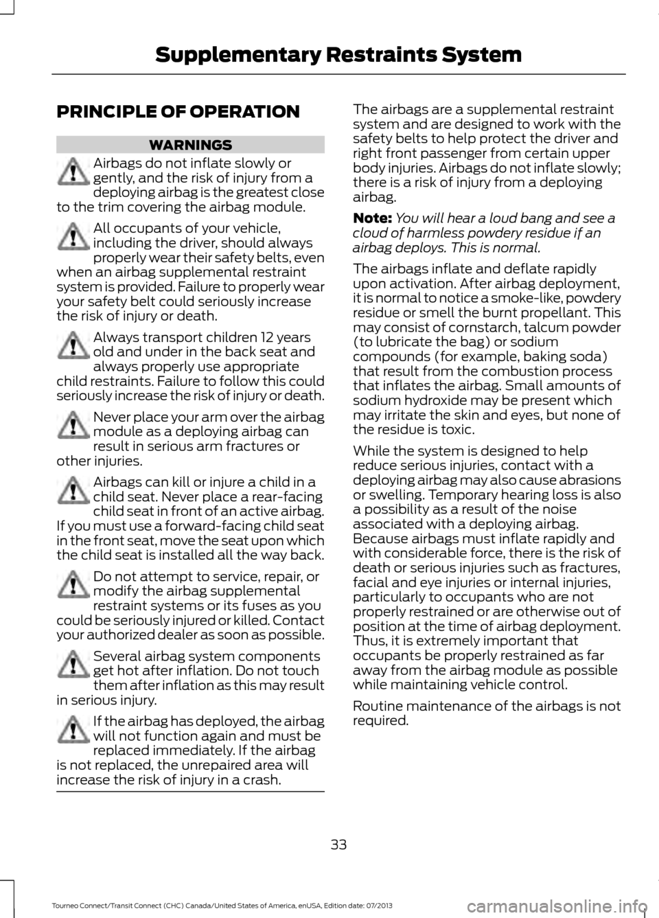 FORD TRANSIT CONNECT 2014 2.G Owners Manual PRINCIPLE OF OPERATION
WARNINGS
Airbags do not inflate slowly or
gently, and the risk of injury from a
deploying airbag is the greatest close
to the trim covering the airbag module. All occupants of y FORD TRANSIT CONNECT 2014 2.G Owners Manual PRINCIPLE OF OPERATION
WARNINGS
Airbags do not inflate slowly or
gently, and the risk of injury from a
deploying airbag is the greatest close
to the trim covering the airbag module. All occupants of y