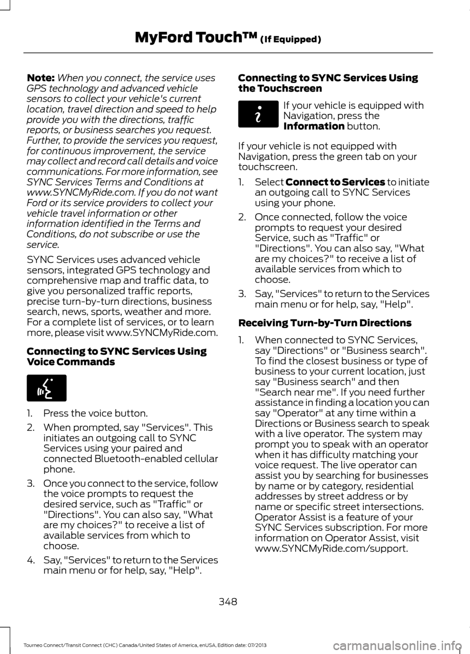 FORD TRANSIT CONNECT 2014 2.G Service Manual Note:
When you connect, the service uses
GPS technology and advanced vehicle
sensors to collect your vehicles current
location, travel direction and speed to help
provide you with the directions, tra FORD TRANSIT CONNECT 2014 2.G Service Manual Note:
When you connect, the service uses
GPS technology and advanced vehicle
sensors to collect your vehicles current
location, travel direction and speed to help
provide you with the directions, tra