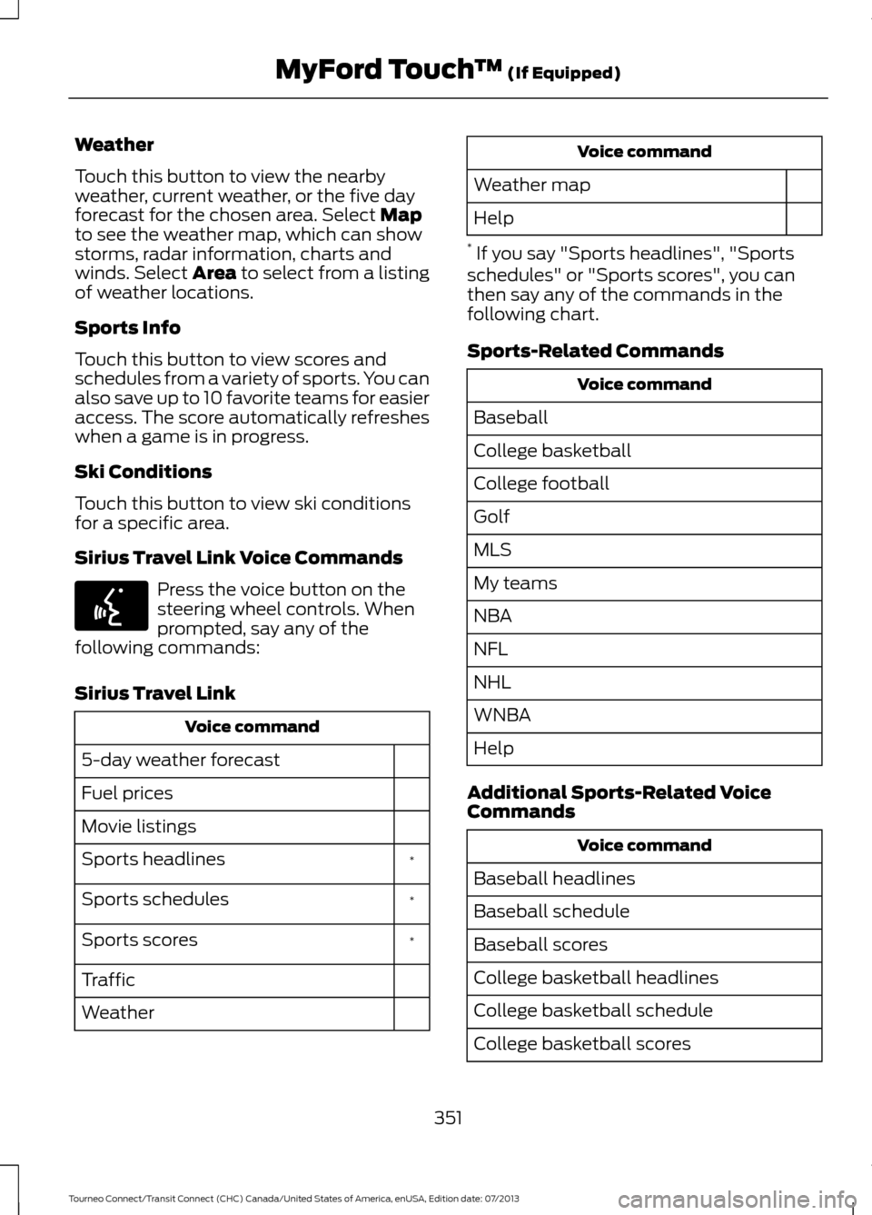 FORD TRANSIT CONNECT 2014 2.G Owners Manual Weather
Touch this button to view the nearby
weather, current weather, or the five day
forecast for the chosen area. Select Map
to see the weather map, which can show
storms, radar information, charts FORD TRANSIT CONNECT 2014 2.G Owners Manual Weather
Touch this button to view the nearby
weather, current weather, or the five day
forecast for the chosen area. Select Map
to see the weather map, which can show
storms, radar information, charts