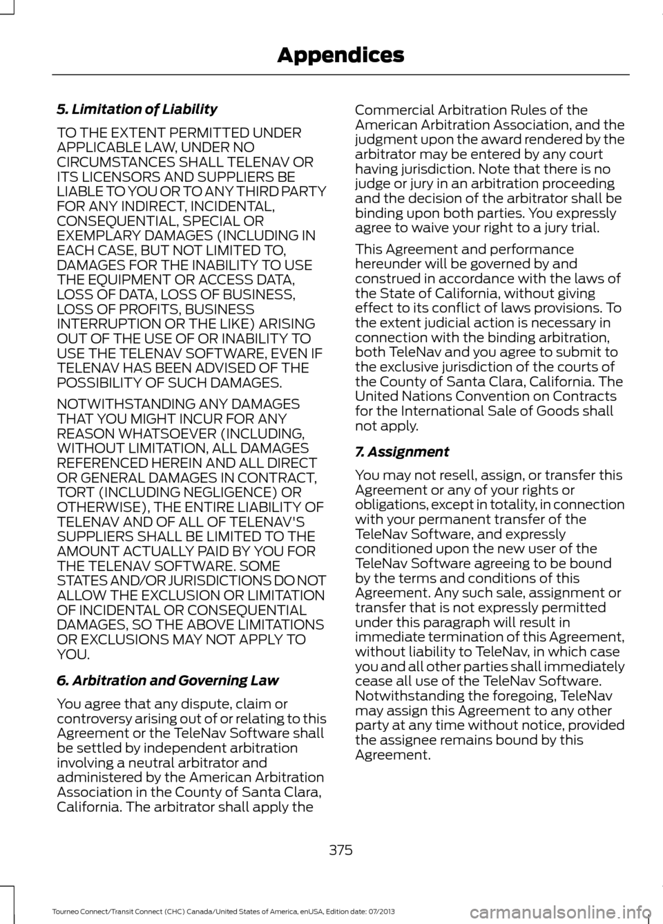FORD TRANSIT CONNECT 2014 2.G Owners Manual 5. Limitation of Liability
TO THE EXTENT PERMITTED UNDER
APPLICABLE LAW, UNDER NO
CIRCUMSTANCES SHALL TELENAV OR
ITS LICENSORS AND SUPPLIERS BE
LIABLE TO YOU OR TO ANY THIRD PARTY
FOR ANY INDIRECT, IN FORD TRANSIT CONNECT 2014 2.G Owners Manual 5. Limitation of Liability
TO THE EXTENT PERMITTED UNDER
APPLICABLE LAW, UNDER NO
CIRCUMSTANCES SHALL TELENAV OR
ITS LICENSORS AND SUPPLIERS BE
LIABLE TO YOU OR TO ANY THIRD PARTY
FOR ANY INDIRECT, IN