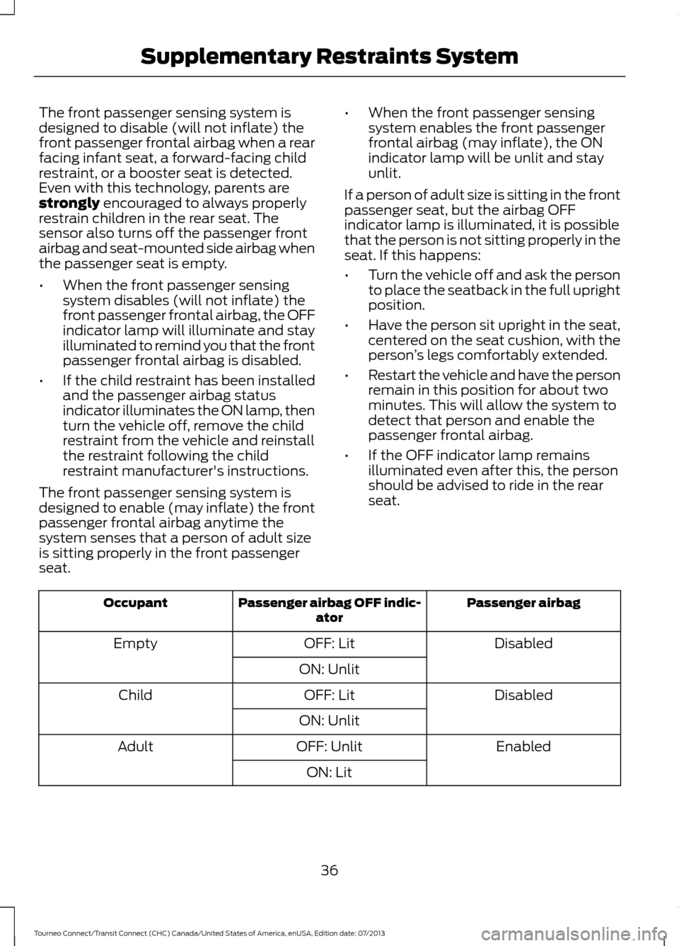 FORD TRANSIT CONNECT 2014 2.G Owners Manual The front passenger sensing system is
designed to disable (will not inflate) the
front passenger frontal airbag when a rear
facing infant seat, a forward-facing child
restraint, or a booster seat is d FORD TRANSIT CONNECT 2014 2.G Owners Manual The front passenger sensing system is
designed to disable (will not inflate) the
front passenger frontal airbag when a rear
facing infant seat, a forward-facing child
restraint, or a booster seat is d