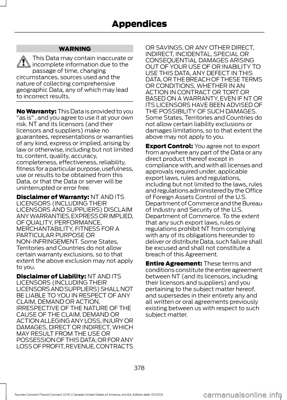 FORD TRANSIT CONNECT 2014 2.G Owners Manual WARNING
This Data may contain inaccurate or
incomplete information due to the
passage of time, changing
circumstances, sources used and the
nature of collecting comprehensive
geographic Data, any of w FORD TRANSIT CONNECT 2014 2.G Owners Manual WARNING
This Data may contain inaccurate or
incomplete information due to the
passage of time, changing
circumstances, sources used and the
nature of collecting comprehensive
geographic Data, any of w