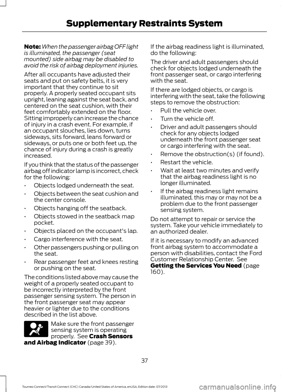 FORD TRANSIT CONNECT 2014 2.G Owners Manual Note:
When the passenger airbag OFF light
is illuminated, the passenger (seat
mounted) side airbag may be disabled to
avoid the risk of airbag deployment injuries.
After all occupants have adjusted th FORD TRANSIT CONNECT 2014 2.G Owners Manual Note:
When the passenger airbag OFF light
is illuminated, the passenger (seat
mounted) side airbag may be disabled to
avoid the risk of airbag deployment injuries.
After all occupants have adjusted th