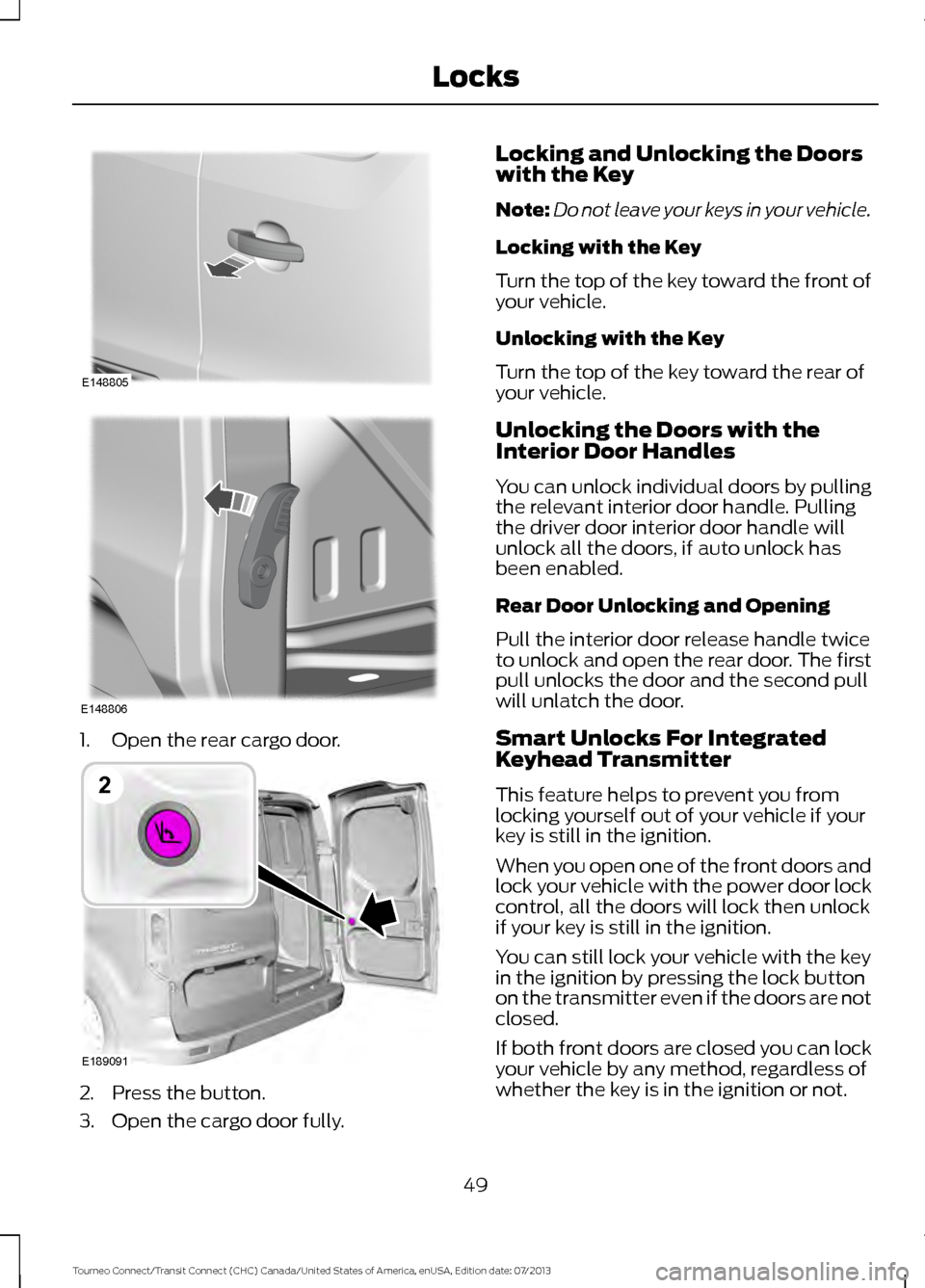 FORD TRANSIT CONNECT 2014 2.G Owners Manual 1. Open the rear cargo door.
2. Press the button.
3. Open the cargo door fully. Locking and Unlocking the Doors
with the Key
Note:
Do not leave your keys in your vehicle.
Locking with the Key
Turn the FORD TRANSIT CONNECT 2014 2.G Owners Manual 1. Open the rear cargo door.
2. Press the button.
3. Open the cargo door fully. Locking and Unlocking the Doors
with the Key
Note:
Do not leave your keys in your vehicle.
Locking with the Key
Turn the