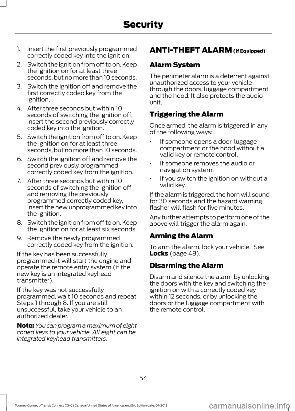 FORD TRANSIT CONNECT 2014 2.G Owners Manual 1.
Insert the first previously programmed
correctly coded key into the ignition.
2. Switch the ignition from off to on. Keep
the ignition on for at least three
seconds, but no more than 10 seconds.
3.