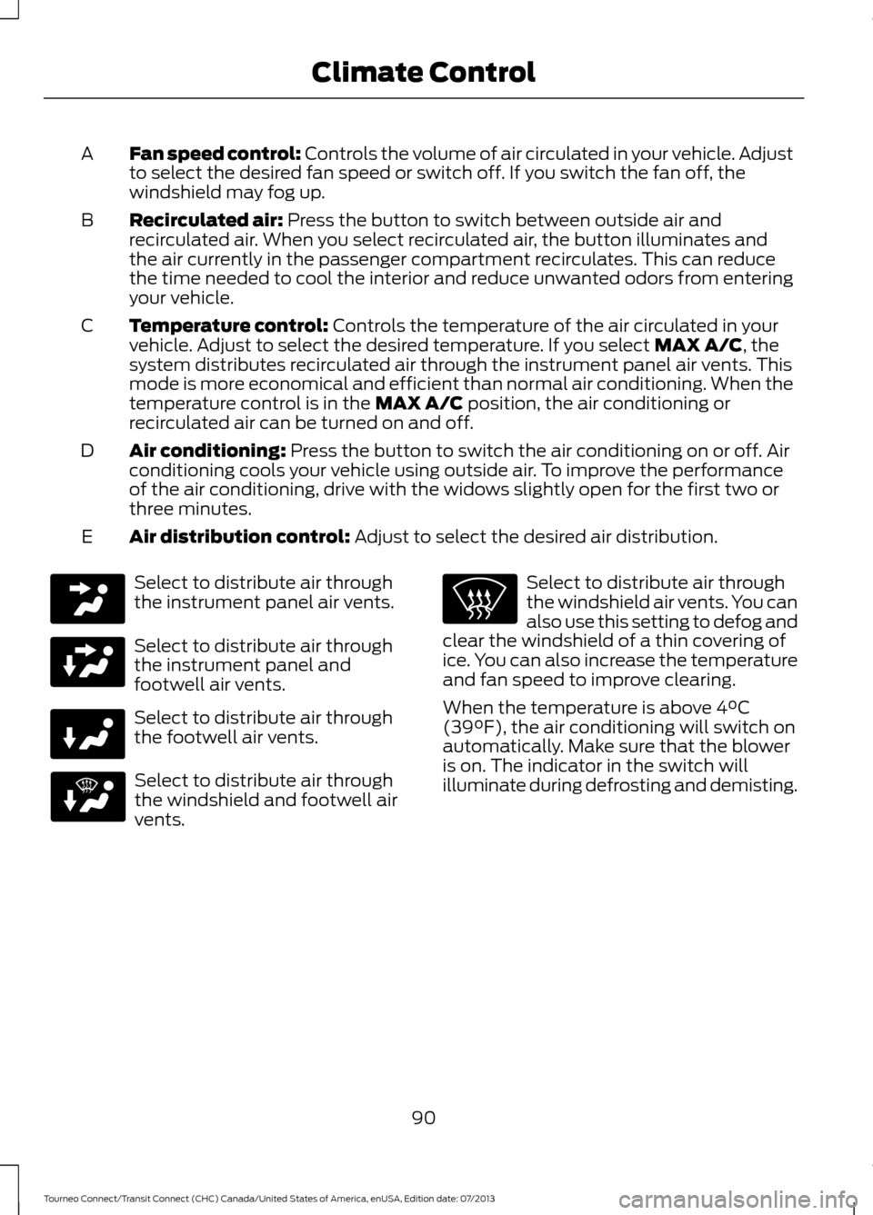 FORD TRANSIT CONNECT 2014 2.G Owners Manual Fan speed control: Controls the volume of air circulated in your vehicle. Adjust
to select the desired fan speed or switch off. If you switch the fan off, the
windshield may fog up.
A
Recirculated air