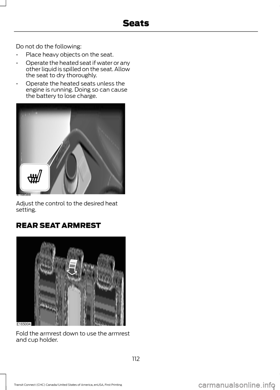 FORD TRANSIT CONNECT 2015 2.G User Guide Do not do the following:
•
Place heavy objects on the seat.
• Operate the heated seat if water or any
other liquid is spilled on the seat. Allow
the seat to dry thoroughly.
• Operate the heated FORD TRANSIT CONNECT 2015 2.G User Guide Do not do the following:
•
Place heavy objects on the seat.
• Operate the heated seat if water or any
other liquid is spilled on the seat. Allow
the seat to dry thoroughly.
• Operate the heated