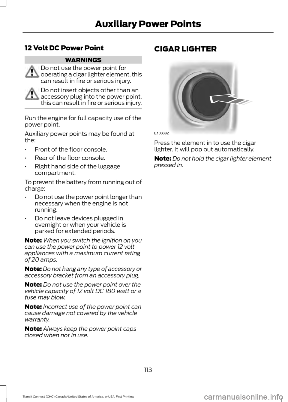 FORD TRANSIT CONNECT 2015 2.G Owners Manual 12 Volt DC Power Point
WARNINGS
Do not use the power point for
operating a cigar lighter element, this
can result in fire or serious injury.
Do not insert objects other than an
accessory plug into the FORD TRANSIT CONNECT 2015 2.G Owners Manual 12 Volt DC Power Point
WARNINGS
Do not use the power point for
operating a cigar lighter element, this
can result in fire or serious injury.
Do not insert objects other than an
accessory plug into the