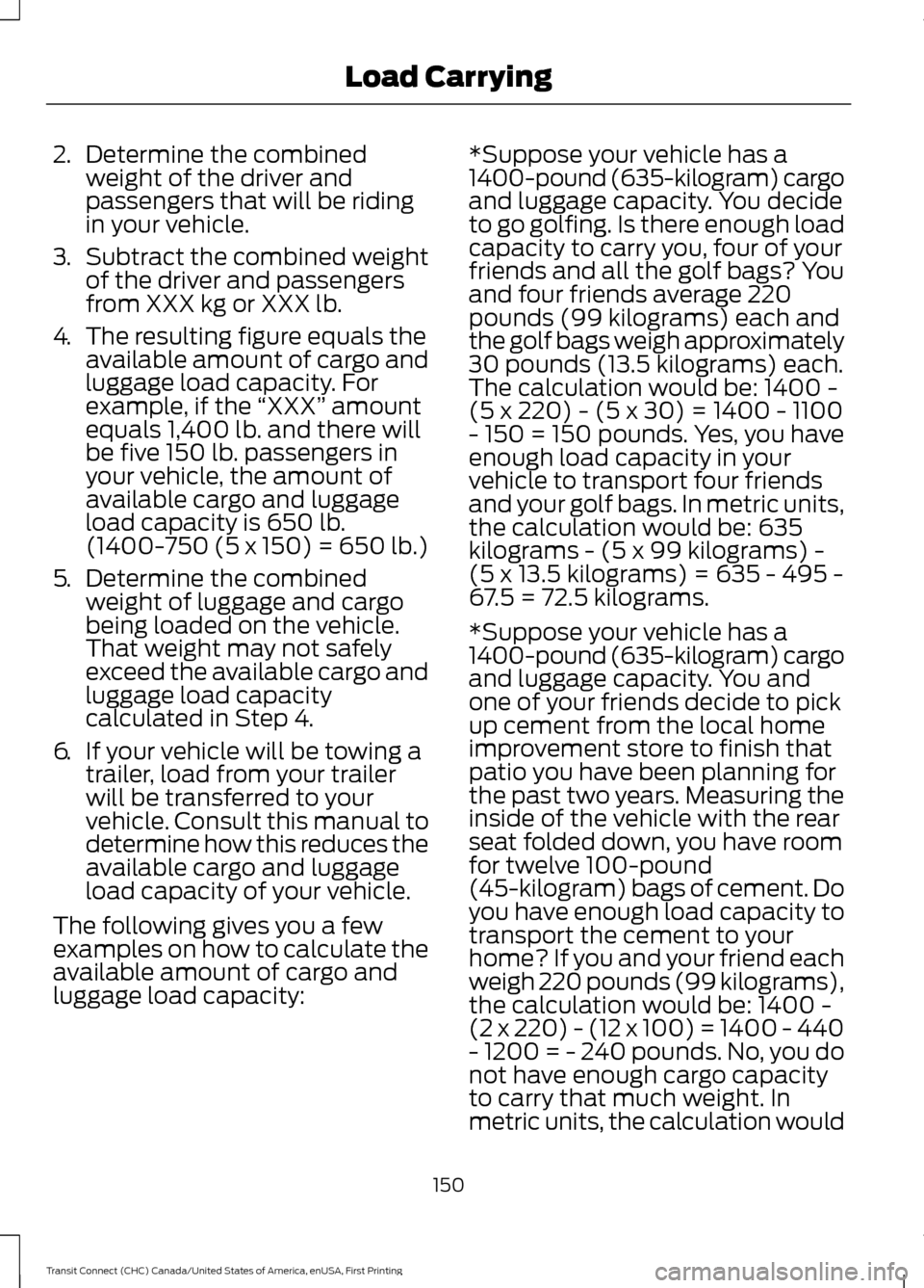 FORD TRANSIT CONNECT 2015 2.G Owners Manual 2.
Determine the combined
weight of the driver and
passengers that will be riding
in your vehicle.
3. Subtract the combined weight
of the driver and passengers
from XXX kg or XXX lb.
4. The resulting FORD TRANSIT CONNECT 2015 2.G Owners Manual 2.
Determine the combined
weight of the driver and
passengers that will be riding
in your vehicle.
3. Subtract the combined weight
of the driver and passengers
from XXX kg or XXX lb.
4. The resulting