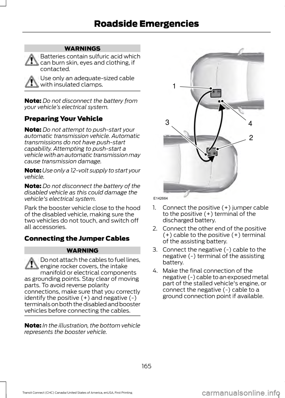 FORD TRANSIT CONNECT 2015 2.G Service Manual WARNINGS
Batteries contain sulfuric acid which
can burn skin, eyes and clothing, if
contacted.
Use only an adequate-sized cable
with insulated clamps.
Note:
Do not disconnect the battery from
your veh FORD TRANSIT CONNECT 2015 2.G Service Manual WARNINGS
Batteries contain sulfuric acid which
can burn skin, eyes and clothing, if
contacted.
Use only an adequate-sized cable
with insulated clamps.
Note:
Do not disconnect the battery from
your veh