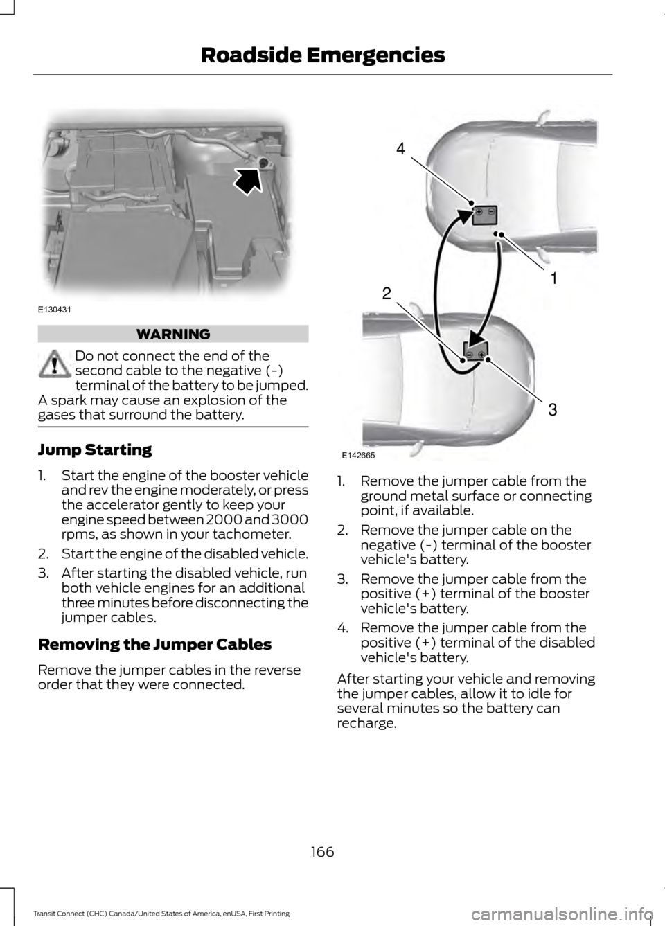 FORD TRANSIT CONNECT 2015 2.G Service Manual WARNING
Do not connect the end of the
second cable to the negative (-)
terminal of the battery to be jumped.
A spark may cause an explosion of the
gases that surround the battery. Jump Starting
1.
Sta FORD TRANSIT CONNECT 2015 2.G Service Manual WARNING
Do not connect the end of the
second cable to the negative (-)
terminal of the battery to be jumped.
A spark may cause an explosion of the
gases that surround the battery. Jump Starting
1.
Sta