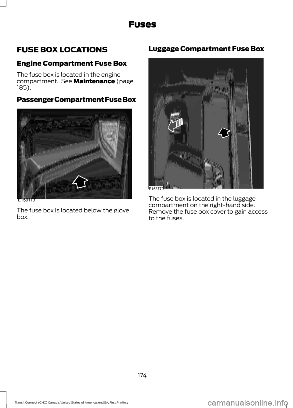 FORD TRANSIT CONNECT 2015 2.G Owners Manual FUSE BOX LOCATIONS
Engine Compartment Fuse Box
The fuse box is located in the engine
compartment. See Maintenance (page
185).
Passenger Compartment Fuse Box The fuse box is located below the glove
bo FORD TRANSIT CONNECT 2015 2.G Owners Manual FUSE BOX LOCATIONS
Engine Compartment Fuse Box
The fuse box is located in the engine
compartment. See Maintenance (page
185).
Passenger Compartment Fuse Box The fuse box is located below the glove
bo