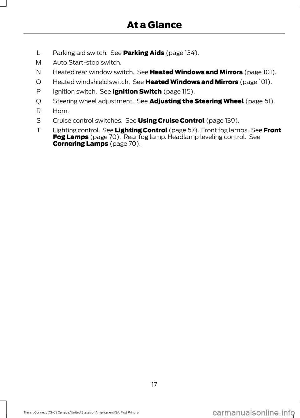 FORD TRANSIT CONNECT 2015 2.G User Guide Parking aid switch.  See Parking Aids (page 134).
L
Auto Start-stop switch.
M
Heated rear window switch.  See 
Heated Windows and Mirrors (page 101).
N
Heated windshield switch.  See 
Heated Windows a