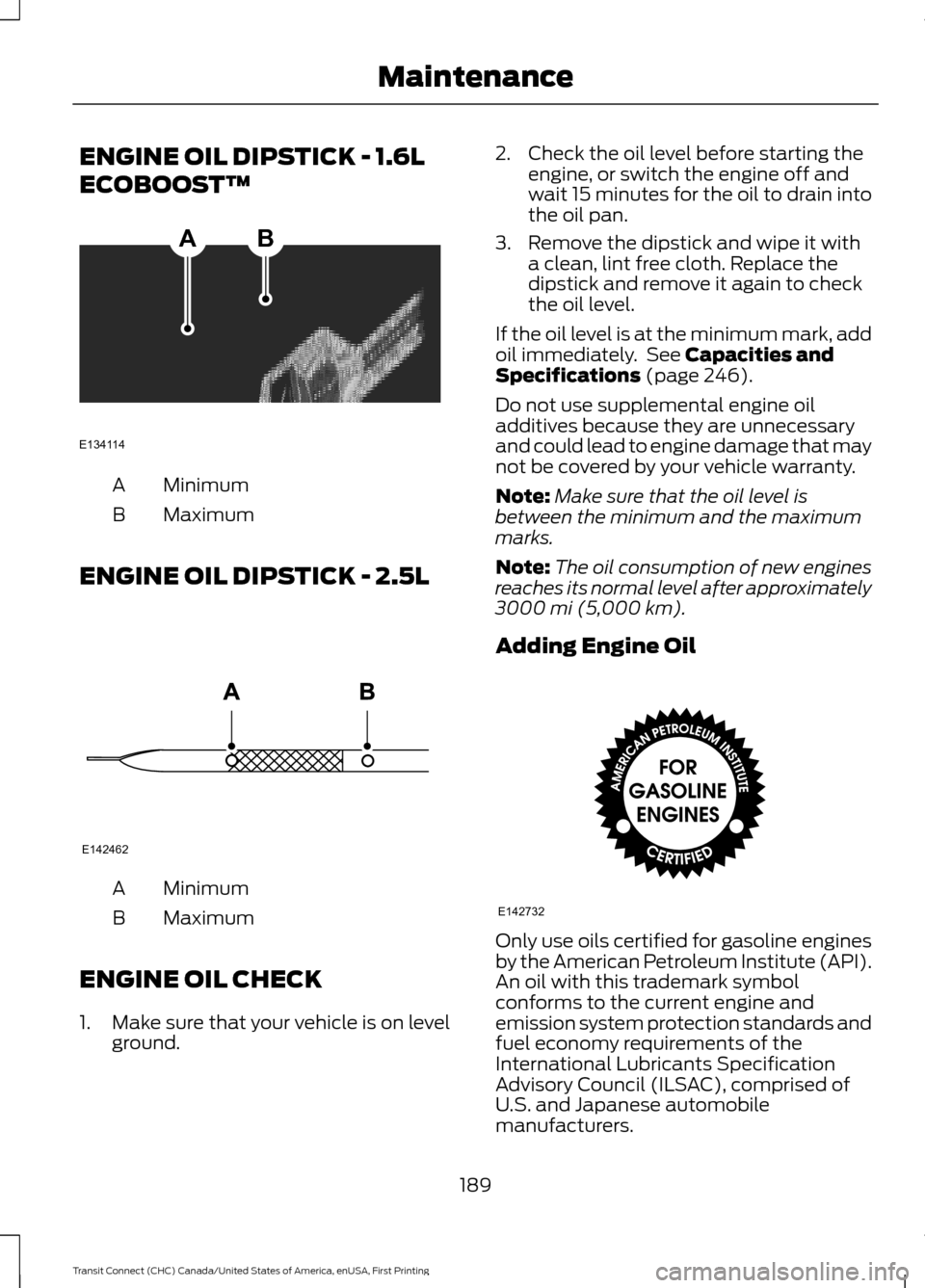 FORD TRANSIT CONNECT 2015 2.G Owners Manual ENGINE OIL DIPSTICK - 1.6L
ECOBOOST™
Minimum
A
Maximum
B
ENGINE OIL DIPSTICK - 2.5L Minimum
A
Maximum
B
ENGINE OIL CHECK
1. Make sure that your vehicle is on level ground. 2. Check the oil level bef