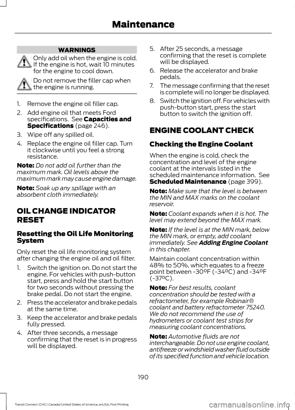 FORD TRANSIT CONNECT 2015 2.G Owners Manual WARNINGS
Only add oil when the engine is cold.
If the engine is hot, wait 10 minutes
for the engine to cool down.
Do not remove the filler cap when
the engine is running.
1. Remove the engine oil fill