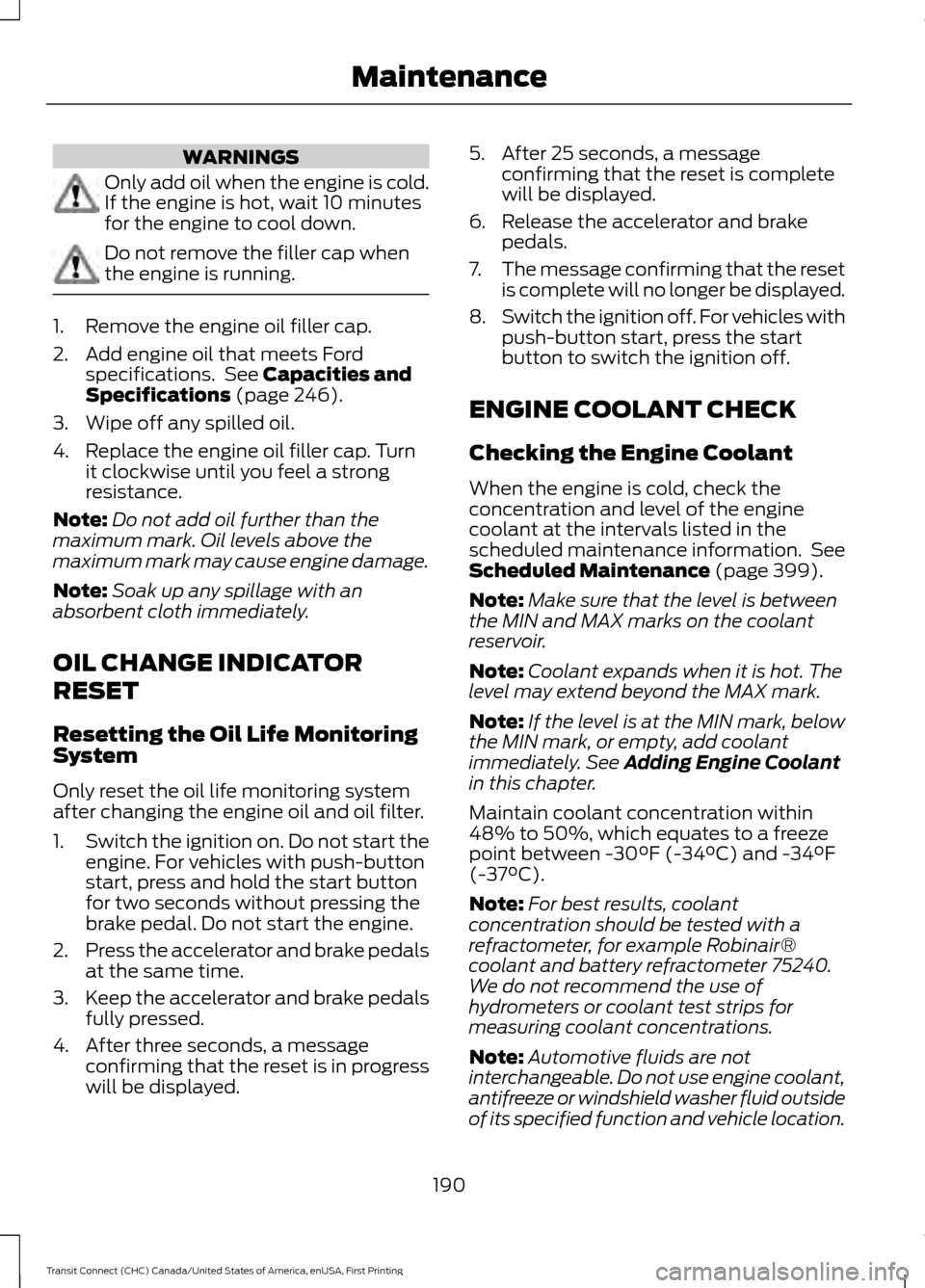 FORD TRANSIT CONNECT 2015 2.G Owners Manual WARNINGS
Only add oil when the engine is cold.
If the engine is hot, wait 10 minutes
for the engine to cool down.
Do not remove the filler cap when
the engine is running.
1. Remove the engine oil fill FORD TRANSIT CONNECT 2015 2.G Owners Manual WARNINGS
Only add oil when the engine is cold.
If the engine is hot, wait 10 minutes
for the engine to cool down.
Do not remove the filler cap when
the engine is running.
1. Remove the engine oil fill