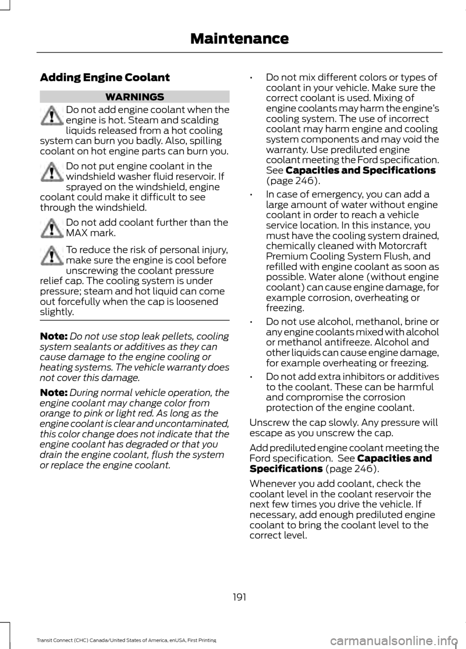 FORD TRANSIT CONNECT 2015 2.G Owners Manual Adding Engine Coolant
WARNINGS
Do not add engine coolant when the
engine is hot. Steam and scalding
liquids released from a hot cooling
system can burn you badly. Also, spilling
coolant on hot engine FORD TRANSIT CONNECT 2015 2.G Owners Manual Adding Engine Coolant
WARNINGS
Do not add engine coolant when the
engine is hot. Steam and scalding
liquids released from a hot cooling
system can burn you badly. Also, spilling
coolant on hot engine