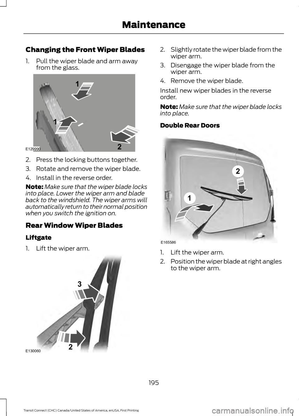 FORD TRANSIT CONNECT 2015 2.G Owners Manual Changing the Front Wiper Blades
1. Pull the wiper blade and arm away
from the glass. 2. Press the locking buttons together.
3. Rotate and remove the wiper blade.
4. Install in the reverse order.
Note: FORD TRANSIT CONNECT 2015 2.G Owners Manual Changing the Front Wiper Blades
1. Pull the wiper blade and arm away
from the glass. 2. Press the locking buttons together.
3. Rotate and remove the wiper blade.
4. Install in the reverse order.
Note: