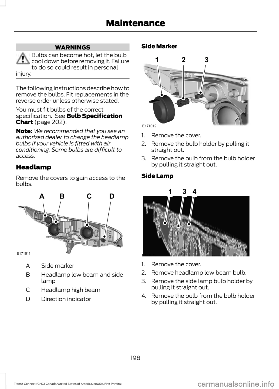 FORD TRANSIT CONNECT 2015 2.G User Guide WARNINGS
Bulbs can become hot, let the bulb
cool down before removing it. Failure
to do so could result in personal
injury. The following instructions describe how to
remove the bulbs. Fit replacement FORD TRANSIT CONNECT 2015 2.G User Guide WARNINGS
Bulbs can become hot, let the bulb
cool down before removing it. Failure
to do so could result in personal
injury. The following instructions describe how to
remove the bulbs. Fit replacement