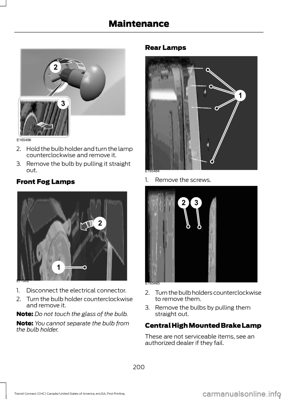 FORD TRANSIT CONNECT 2015 2.G Owners Manual 2.
Hold the bulb holder and turn the lamp
counterclockwise and remove it.
3. Remove the bulb by pulling it straight out.
Front Fog Lamps 1. Disconnect the electrical connector.
2.
Turn the bulb holder
