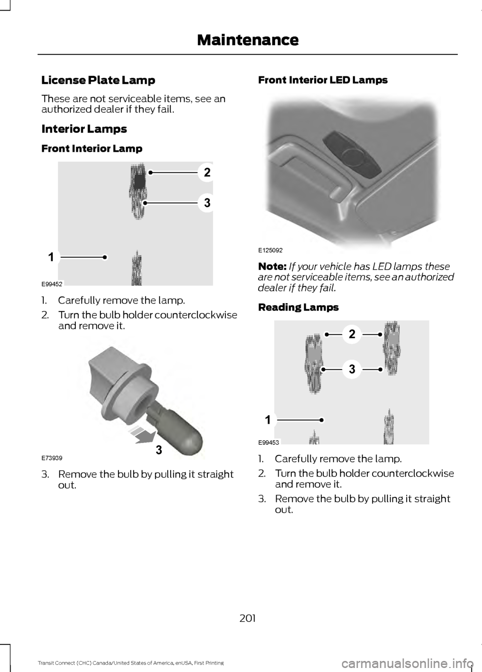 FORD TRANSIT CONNECT 2015 2.G Owners Manual License Plate Lamp
These are not serviceable items, see an
authorized dealer if they fail.
Interior Lamps
Front Interior Lamp
1. Carefully remove the lamp.
2.
Turn the bulb holder counterclockwise
and